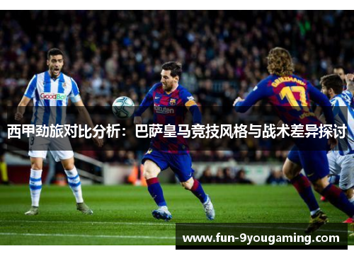 西甲劲旅对比分析：巴萨皇马竞技风格与战术差异探讨