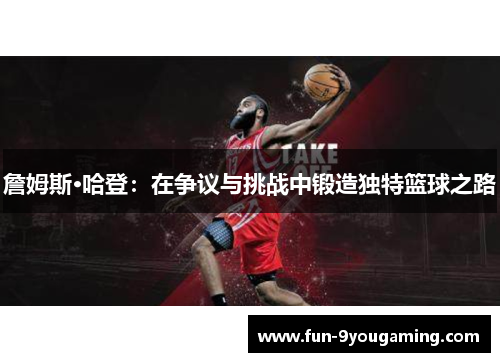 詹姆斯·哈登：在争议与挑战中锻造独特篮球之路