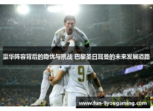 豪华阵容背后的隐忧与挑战 巴黎圣日耳曼的未来发展道路
