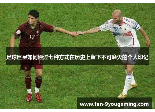 足球巨星如何通过七种方式在历史上留下不可磨灭的个人印记