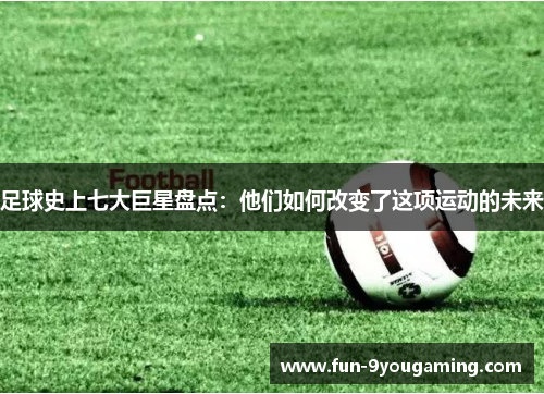足球史上七大巨星盘点：他们如何改变了这项运动的未来