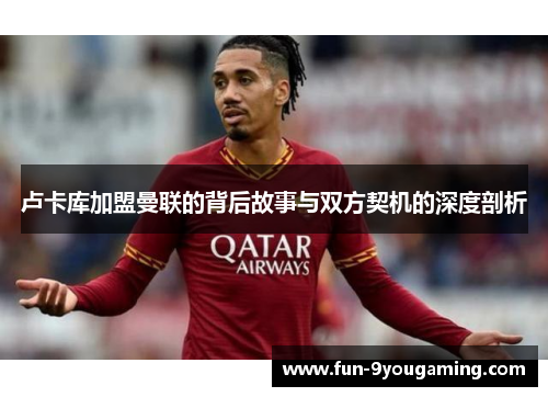 卢卡库加盟曼联的背后故事与双方契机的深度剖析