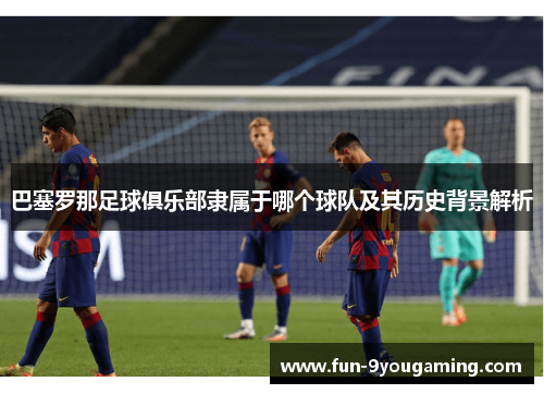 巴塞罗那足球俱乐部隶属于哪个球队及其历史背景解析
