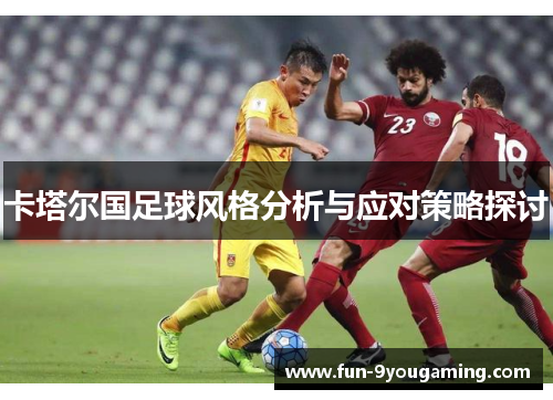 卡塔尔国足球风格分析与应对策略探讨