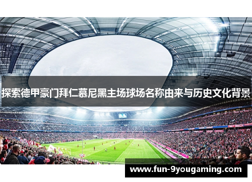 探索德甲豪门拜仁慕尼黑主场球场名称由来与历史文化背景