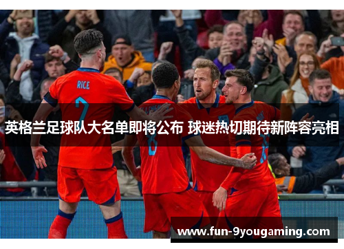英格兰足球队大名单即将公布 球迷热切期待新阵容亮相