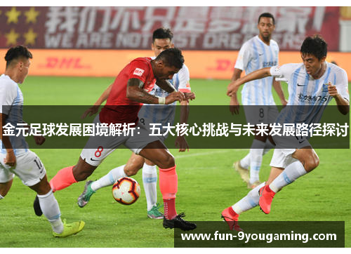 金元足球发展困境解析：五大核心挑战与未来发展路径探讨