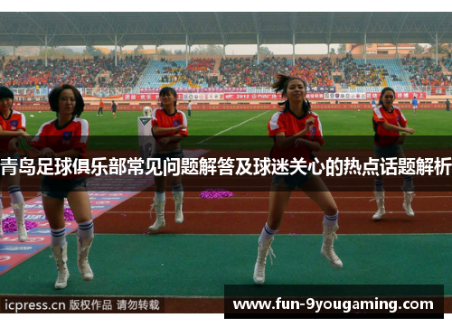 青岛足球俱乐部常见问题解答及球迷关心的热点话题解析