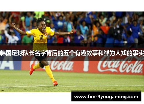 韩国足球队长名字背后的五个有趣故事和鲜为人知的事实